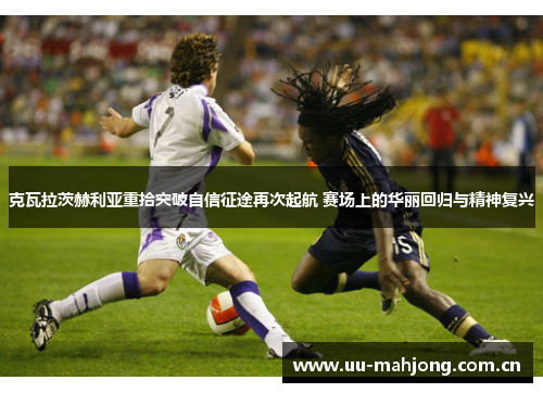 克瓦拉茨赫利亚重拾突破自信征途再次起航 赛场上的华丽回归与精神复兴 克瓦拉茨赫利亚重拾突破自信征途再次起航 赛场上的华丽回归与精神复兴
