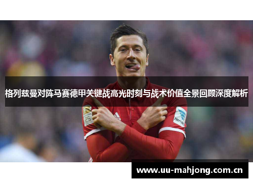 格列兹曼对阵马赛德甲关键战高光时刻与战术价值全景回顾深度解析